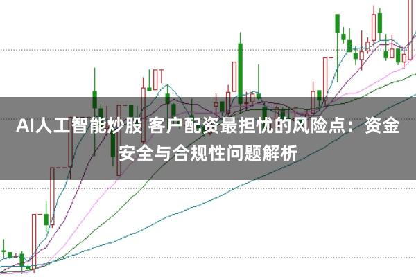AI人工智能炒股 客户配资最担忧的风险点:资金安全与合规性问题解析