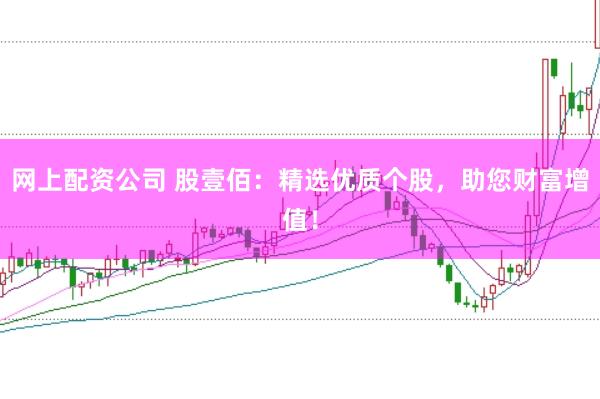 网上配资公司 股壹佰:精选优质个股,助您财富增值!