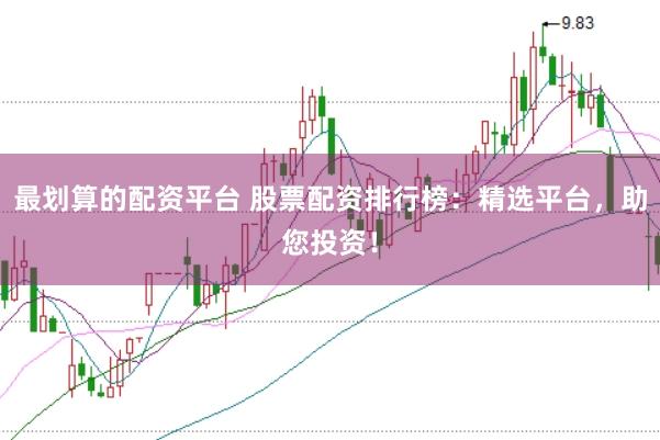 最划算的配资平台 股票配资排行榜：精选平台，助您投资！