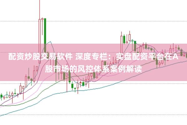 配资炒股交易软件 深度专栏:实盘配资平台在A股市场的风控体系案例解读