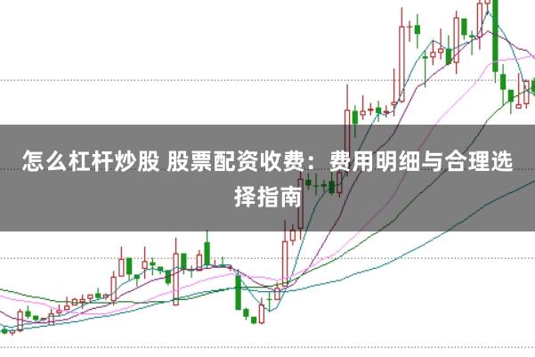 怎么杠杆炒股 股票配资收费:费用明细与合理选择指南