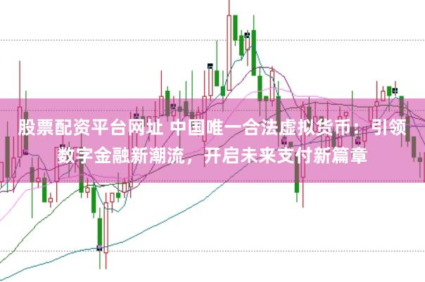 股票配资平台网址 中国唯一合法虚拟货币：引领数字金融新潮流，开启未来支付新篇章