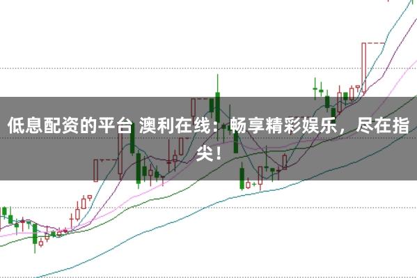 低息配资的平台 澳利在线：畅享精彩娱乐，尽在指尖！