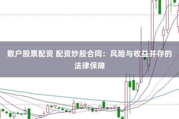 散户股票配资 配资炒股合同:风险与收益并存的法律保障
