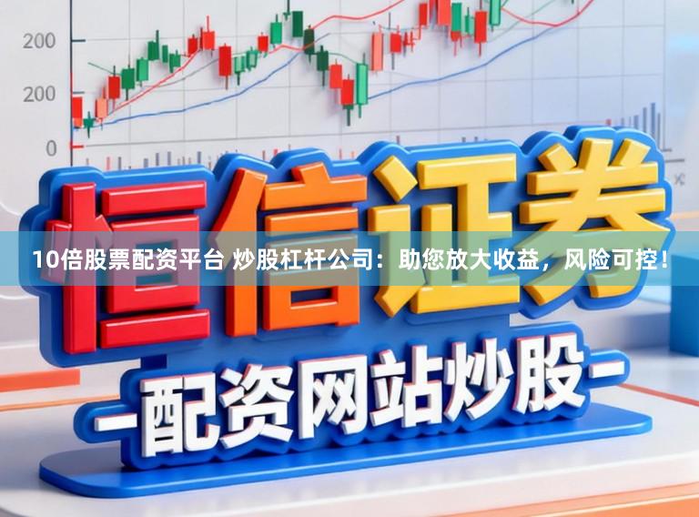 10倍股票配资平台 炒股杠杆公司：助您放大收益，风险可控！