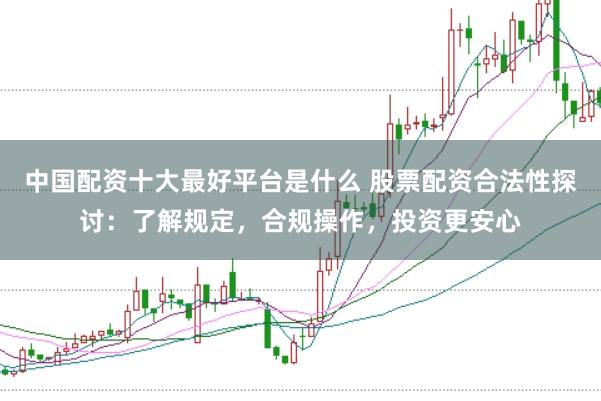 中国配资十大最好平台是什么 股票配资合法性探讨：了解规定，合规操作，投资更安心