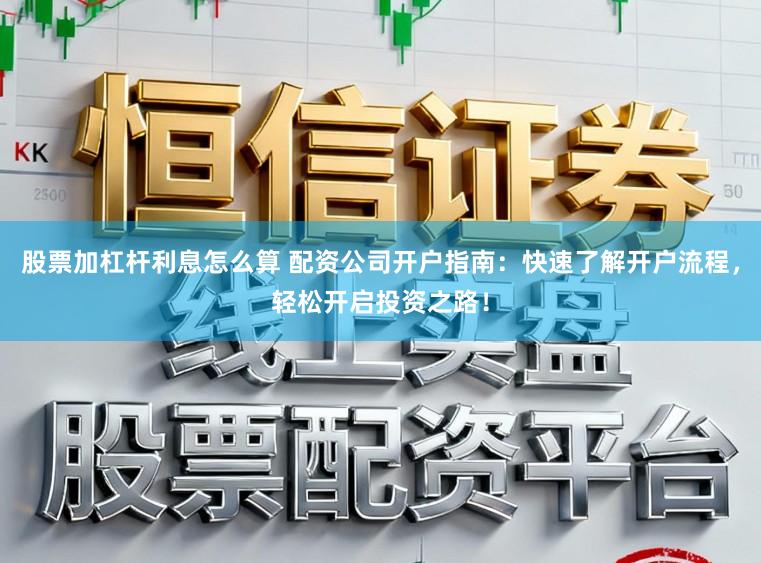 股票加杠杆利息怎么算 配资公司开户指南：快速了解开户流程，轻松开启投资之路！