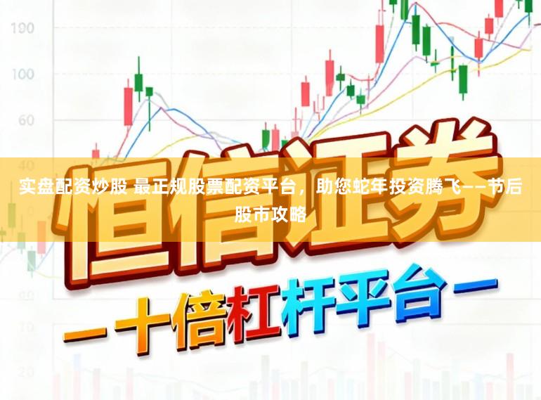 实盘配资炒股 最正规股票配资平台，助您蛇年投资腾飞——节后股市攻略