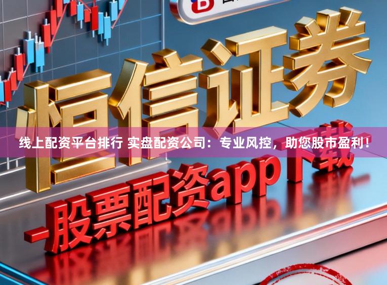 线上配资平台排行 实盘配资公司：专业风控，助您股市盈利！