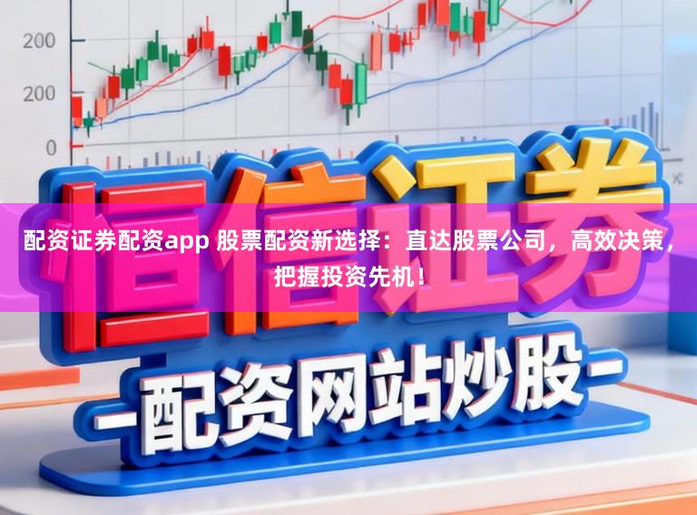 配资证券配资app 股票配资新选择：直达股票公司，高效决策，把握投资先机！