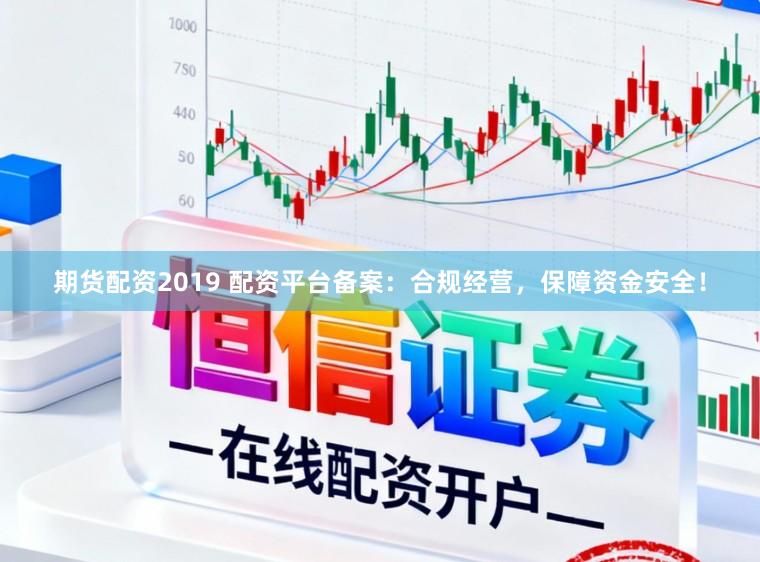 期货配资2019 配资平台备案：合规经营，保障资金安全！
