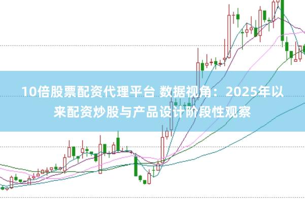 10倍股票配资代理平台 数据视角：2025年以来配资炒股与产品设计阶段性观察