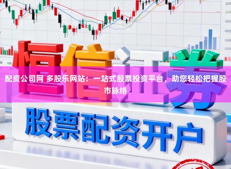 配资公司网 多股乐网站：一站式股票投资平台，助您轻松把握股市脉络