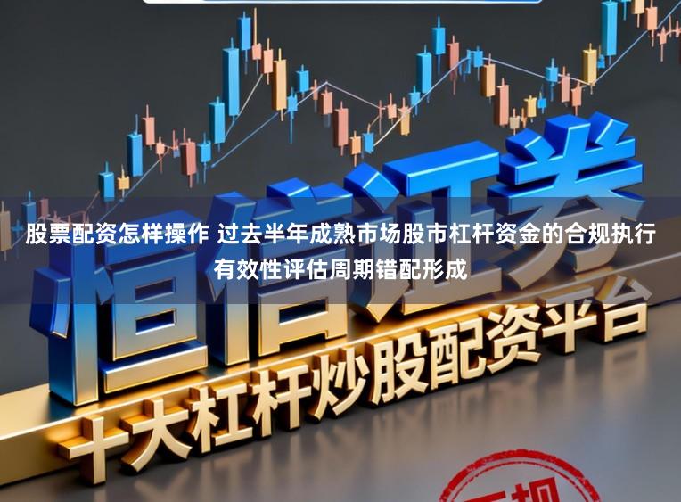 股票配资怎样操作 过去半年成熟市场股市杠杆资金的合规执行有效性评估周期错配形成