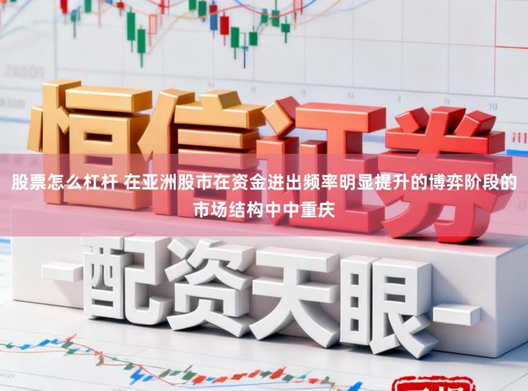 股票怎么杠杆 在亚洲股市在资金进出频率明显提升的博弈阶段的市场结构中中重庆