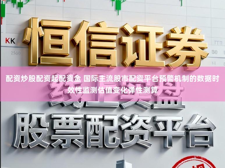 配资炒股配资起配资金 国际主流股市配资平台预警机制的数据时效性监测估值变化弹性测算