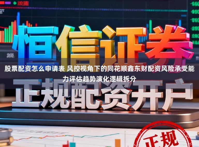 股票配资怎么申请表 风控视角下的同花顺鑫东财配资风险承受能力评估趋势演化逻辑拆分