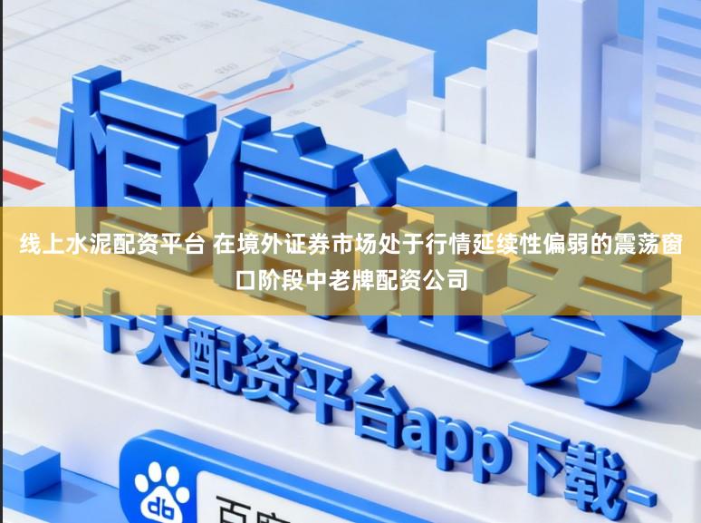 线上水泥配资平台 在境外证券市场处于行情延续性偏弱的震荡窗口阶段中老牌配资公司
