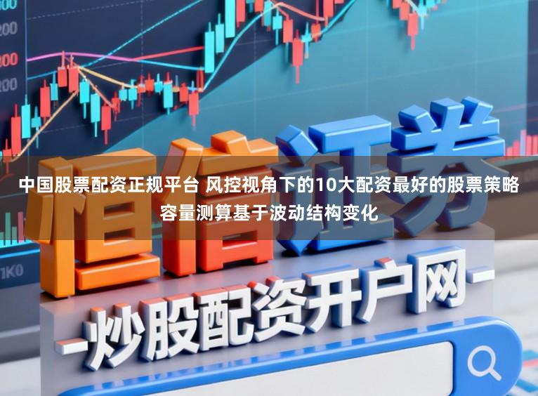 中国股票配资正规平台 风控视角下的10大配资最好的股票策略容量测算基于波动结构变化