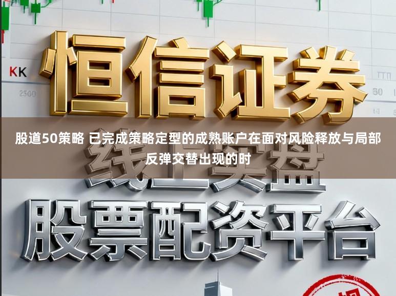 股道50策略 已完成策略定型的成熟账户在面对风险释放与局部反弹交替出现的时