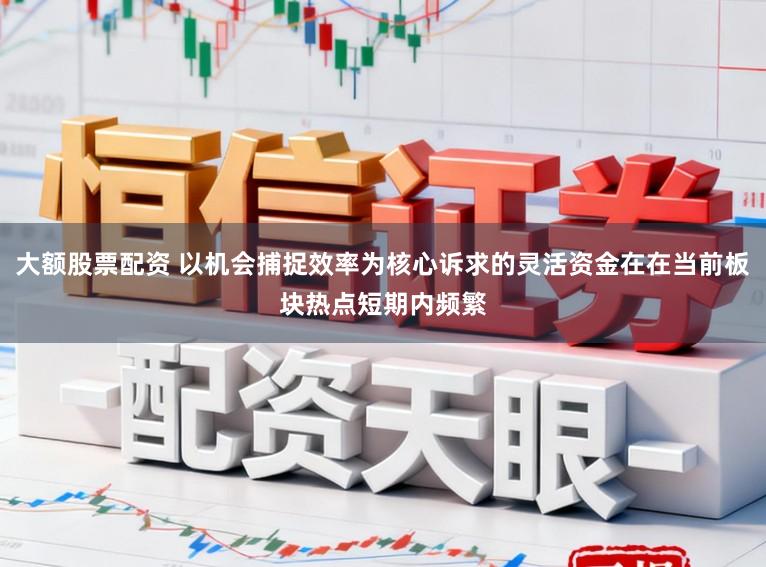 大额股票配资 以机会捕捉效率为核心诉求的灵活资金在在当前板块热点短期内频繁