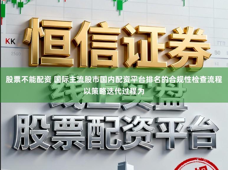 股票不能配资 国际主流股市国内配资平台排名的合规性检查流程以策略迭代过程为