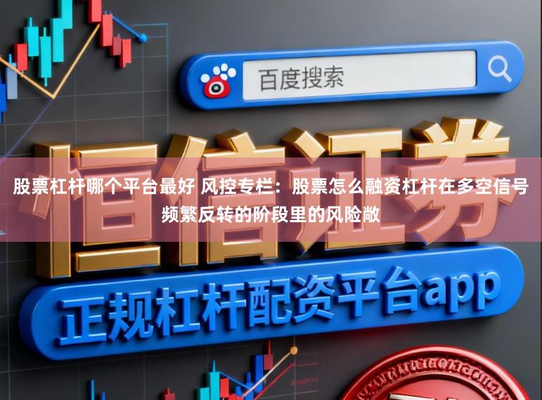 股票杠杆哪个平台最好 风控专栏：股票怎么融资杠杆在多空信号频繁反转的阶段里的风险敞