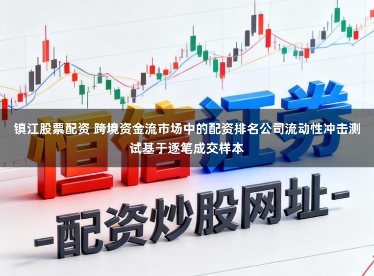 镇江股票配资 跨境资金流市场中的配资排名公司流动性冲击测试基于逐笔成交样本