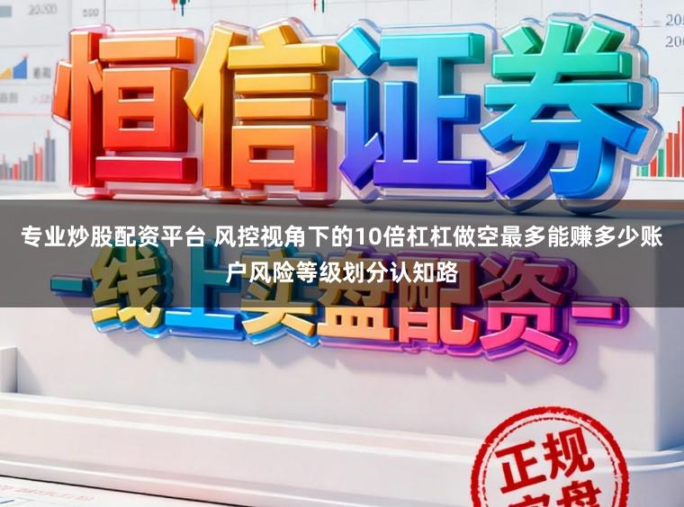 专业炒股配资平台 风控视角下的10倍杠杠做空最多能赚多少账户风险等级划分认知路