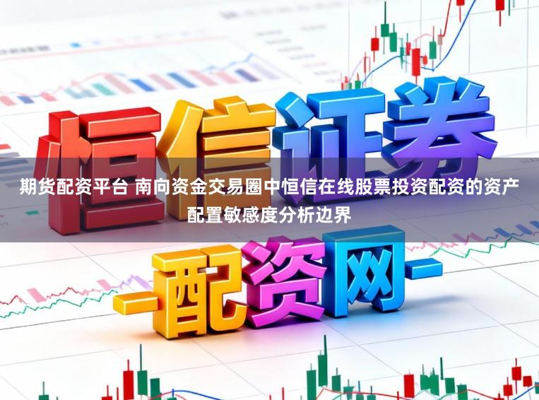 期货配资平台 南向资金交易圈中恒信在线股票投资配资的资产配置敏感度分析边界