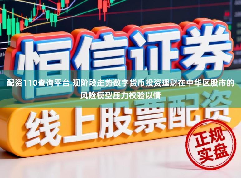 配资110查询平台 现阶段走势数字货币投资理财在中华区股市的风险模型压力校验以情