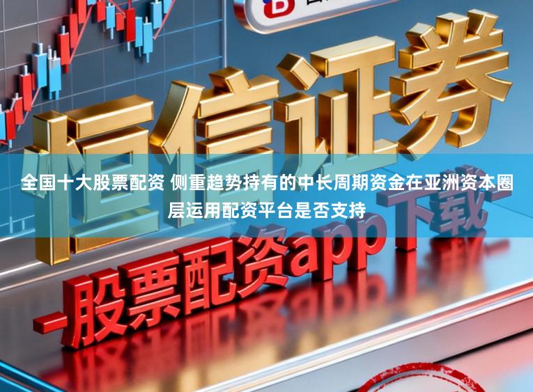 全国十大股票配资 侧重趋势持有的中长周期资金在亚洲资本圈层运用配资平台是否支持