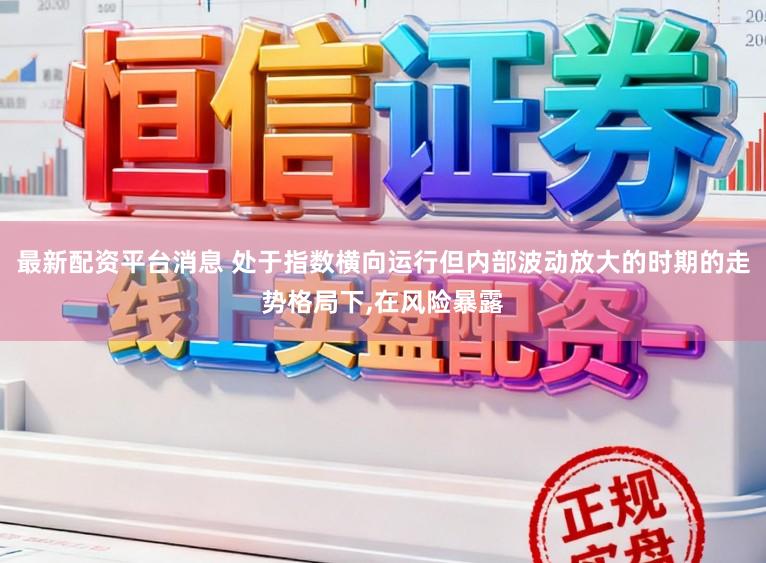 最新配资平台消息 处于指数横向运行但内部波动放大的时期的走势格局下，在风险暴露