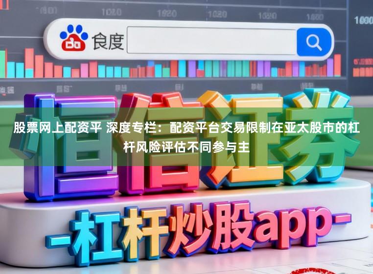 股票网上配资平 深度专栏：配资平台交易限制在亚太股市的杠杆风险评估不同参与主