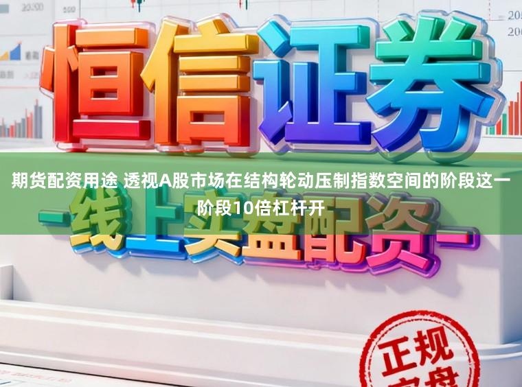 期货配资用途 透视A股市场在结构轮动压制指数空间的阶段这一阶段10倍杠杆开