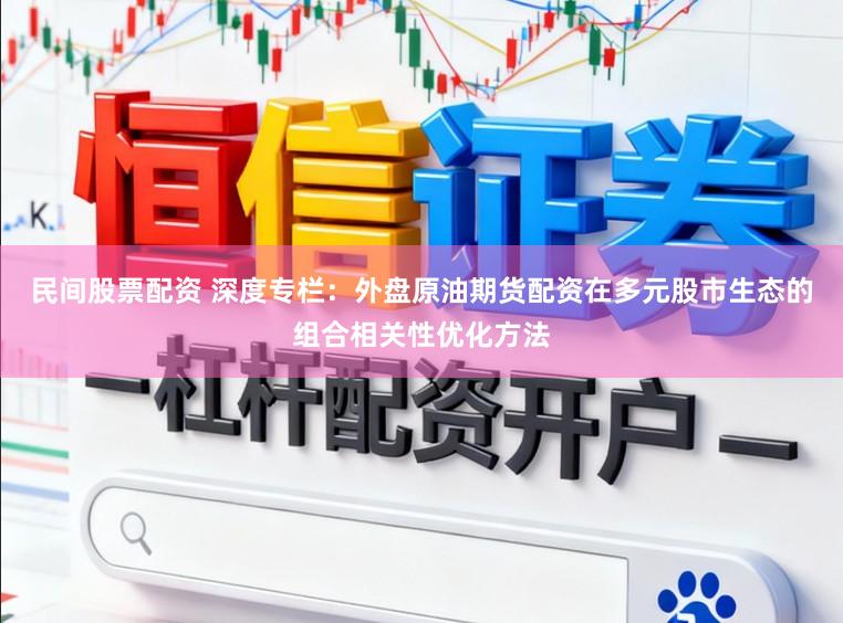 民间股票配资 深度专栏：外盘原油期货配资在多元股市生态的组合相关性优化方法