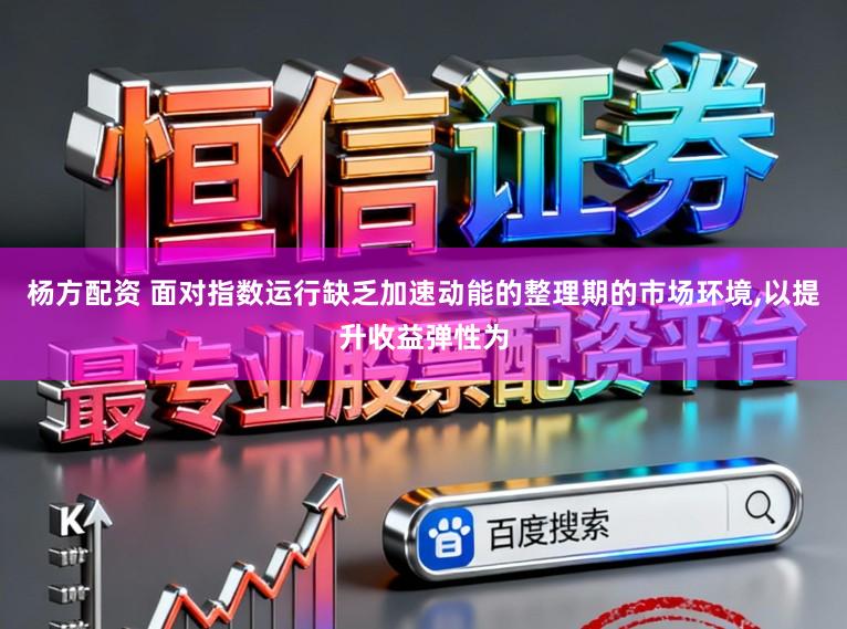 杨方配资 面对指数运行缺乏加速动能的整理期的市场环境，以提升收益弹性为