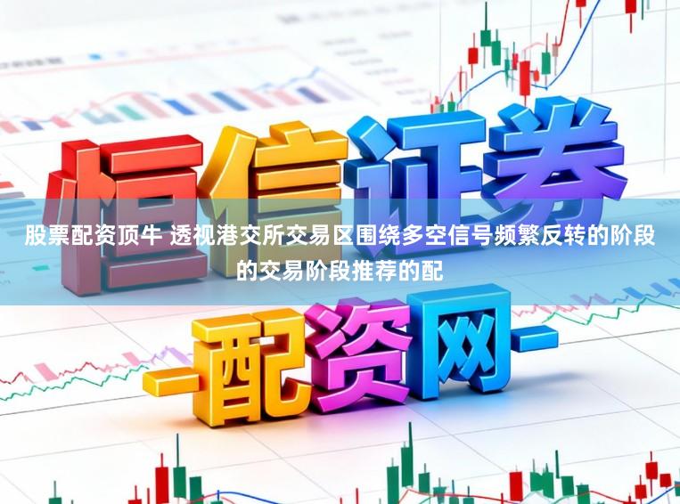 股票配资顶牛 透视港交所交易区围绕多空信号频繁反转的阶段的交易阶段推荐的配