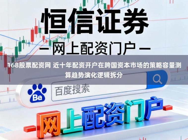 168股票配资网 近十年配资开户在跨国资本市场的策略容量测算趋势演化逻辑拆分