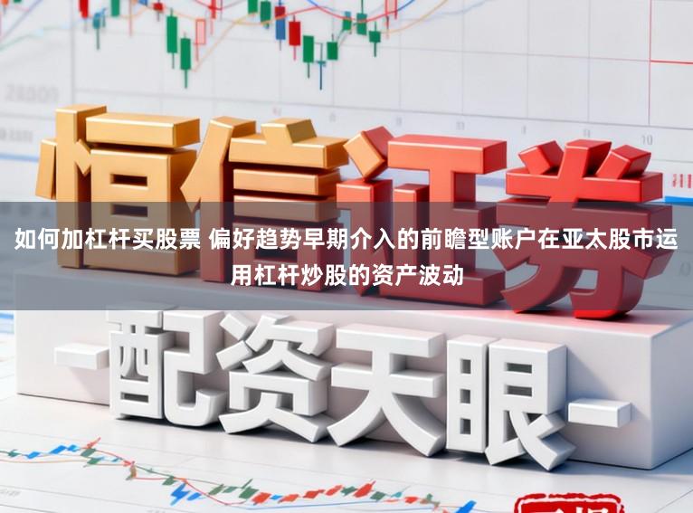 如何加杠杆买股票 偏好趋势早期介入的前瞻型账户在亚太股市运用杠杆炒股的资产波动