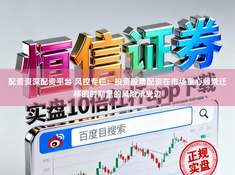 配资资深配资平台 风控专栏：投资股票配资在市场重心频繁迁移的时期里的风险承受边