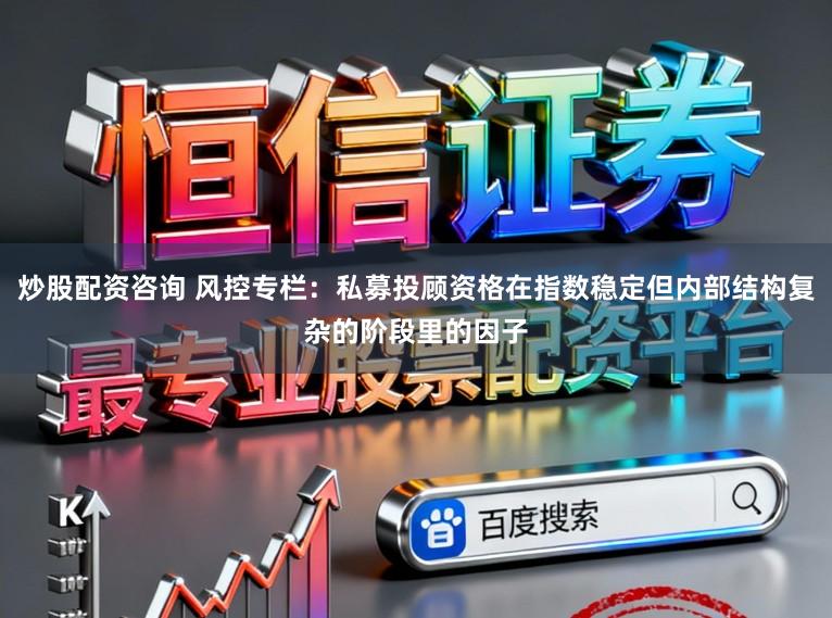 炒股配资咨询 风控专栏：私募投顾资格在指数稳定但内部结构复杂的阶段里的因子