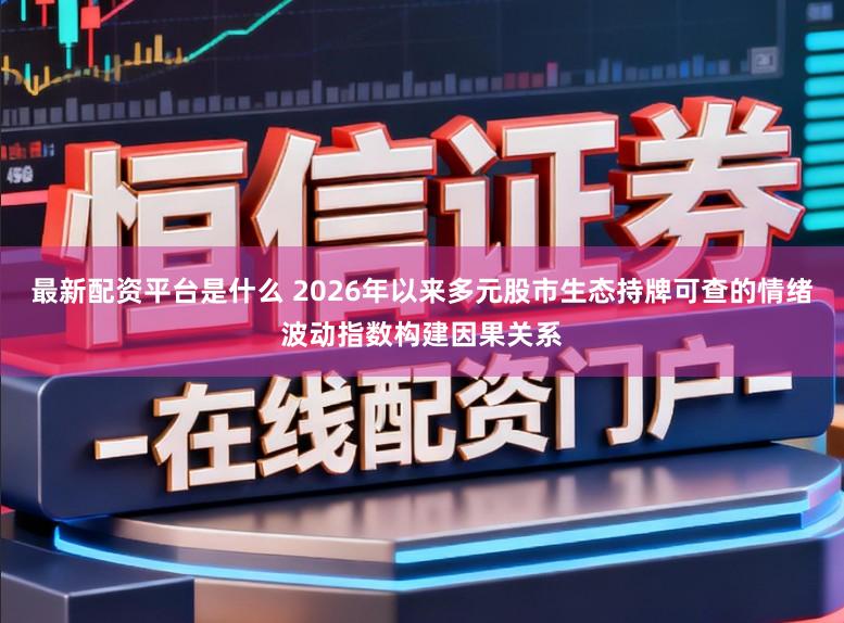 最新配资平台是什么 2026年以来多元股市生态持牌可查的情绪波动指数构建因果关系