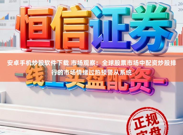 安卓手机炒股软件下载 市场观察：全球股票市场中配资炒股排行的市场情绪过热预警从系统
