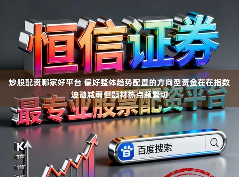 炒股配资哪家好平台 偏好整体趋势配置的方向型资金在在指数波动减弱但题材热点频繁切