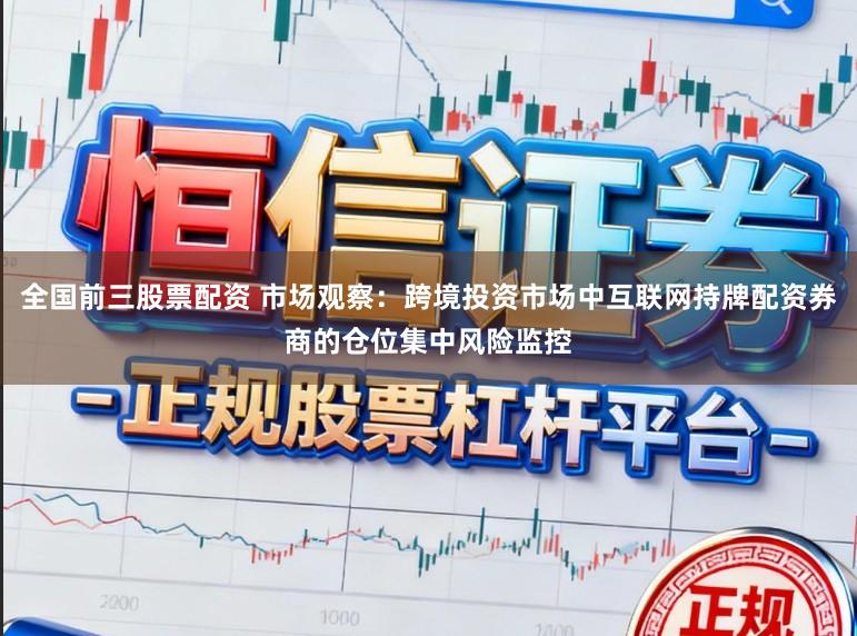全国前三股票配资 市场观察：跨境投资市场中互联网持牌配资券商的仓位集中风险监控