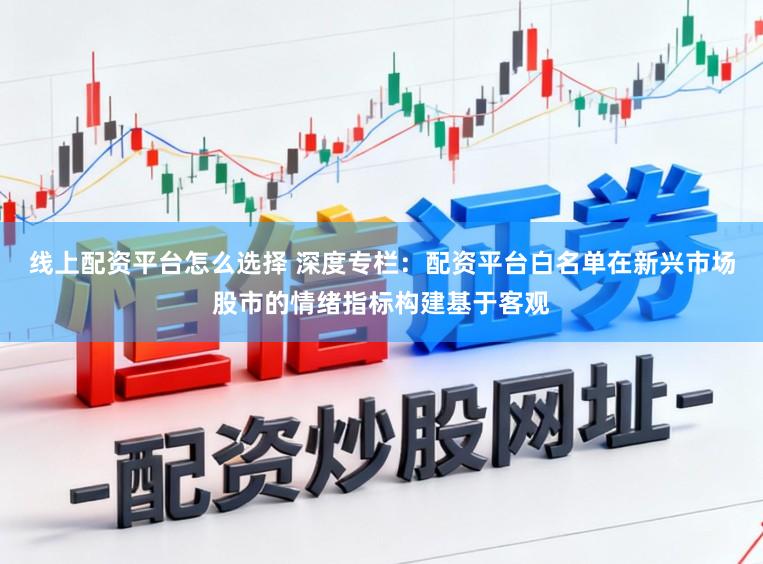 线上配资平台怎么选择 深度专栏：配资平台白名单在新兴市场股市的情绪指标构建基于客观