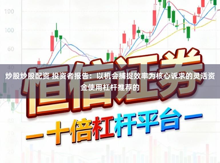 炒股炒股配资 投资者报告：以机会捕捉效率为核心诉求的灵活资金使用杠杆推荐的