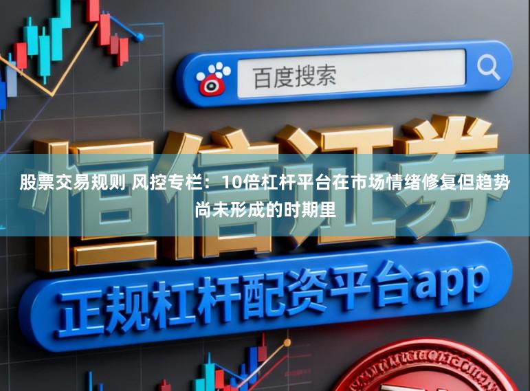 股票交易规则 风控专栏：10倍杠杆平台在市场情绪修复但趋势尚未形成的时期里