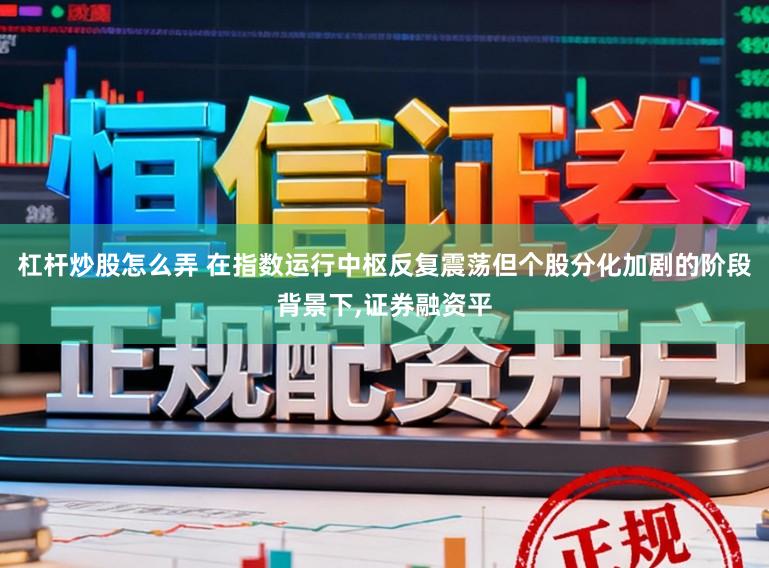 杠杆炒股怎么弄 在指数运行中枢反复震荡但个股分化加剧的阶段背景下，证券融资平